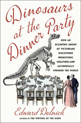 Dinosaurs at the dinner party : how an eccentric group of Victorians discovered prehistoric creatures and accidentally upended the world  cover image cdn
