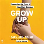 Grow Up : Becoming the Parent Your Kids Deserve cover image cdn