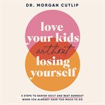 Love Your Kids Without Losing Yourself : 5 Steps to Banish Guilt and Beat Burnout When You Already Have Too Much to Do cover image cdn