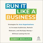 Run It Like a Business : Strategies for Arts Organizations to In­crease Audiences, Remain Relevant, and Multiply Money--Witho cover image cdn