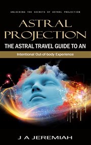 Astral Projection : Unlocking the Secrets of Astral Projection (The Astral Travel Guide to an Intentional Out-of-body Ex cover image cdn