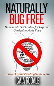 Naturally bug free: homemade pest control for organic gardening made easy : Homemade Pest Control for Organic Gardening Made Easy cover image cdn