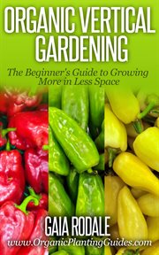Organic vertical gardening: the beginner's guide to growing more in less space : The Beginner's Guide to Growing More in Less Space cover image cdn