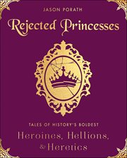 Rejected Princesses : Tales of History's Boldest Heroines, Hellions, & Heretics cover image cdn