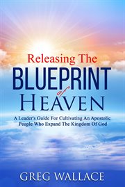 Releasing the Blueprint of Heaven : A Leader's Guide For Cultivating An Apostolic People Who Expand The Kingdom Of God cover image cdn