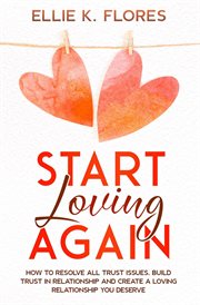 Start Loving Again : How to Resolve All Trust Issues, Build Trust in Relationship and Create a Loving cover image cdn