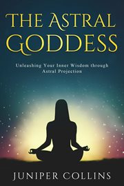 The Astral Goddess : Unleashing Your Inner Wisdom Through Astral Projection cover image cdn