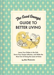 The Good Enough Guide to Better Living : Leave Your Dishes in the Sink, Serve Your Guests Leftovers, and Make the Most Out of Doing the Least cover image cdn