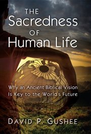 The sacredness of human life : why an ancient Biblical vision is key to the world's future cover image cdn
