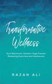 Transformative Wellness : Soul Retrievals, Somatic Yoga, Trauma Releasing Exercises, and Ayahuasca cover image cdn