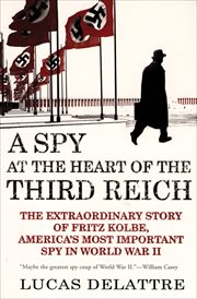 A spy at the heart of the Third Reich : the extraordinary story of Fritz Kolbe, America's most important spy in World War II cover image cdn
