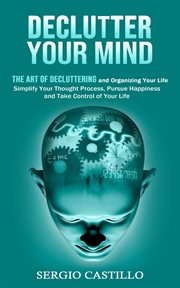 Declutter Your Mind : The Art of Decluttering and Organizing Your Life (Simplify Your Thought Process, Pursue Happiness, a cover image cdn