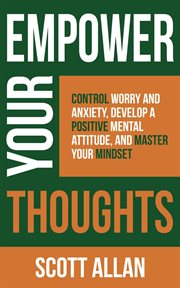 Empower Your Thoughts : Control Worry and Anxiety, Develop a Positive Mental Attitude, and Master. Pathways to Mastery cover image cdn