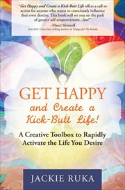 Get happy and create a kick-butt life! : a creative toolbox to rapidly activate the life you desire cover image cdn