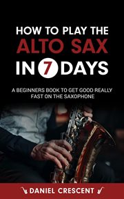 How to Play the Alto Sax in 7 Days : A Beginners Book to Get Good Really Fast on the Saxophone cover image cdn