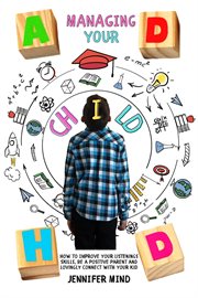Managing Your ADHD Child : How to Improve Your Listenings Skills, Be a Positive Parent and Lovingly. Understanding and Managining ADHD cover image cdn