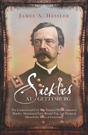 Sickles at Gettysburg : the controversial Civil War general who committed murder, abandoned Little Round Top, and declared himself the hero of Gettysburg cover image cdn