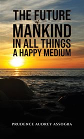 The Future of Mankind : In All Things a Happy Medium cover image cdn