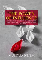 The Power of Influence : Cultivating Catalysts, Unveiling the Forces Behind Transformational Leadership cover image cdn
