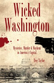 Wicked Washington : mysteries, murder & mayhem in America's capital cover image cdn