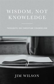 Wisdom Not Knowledge : Thoughts on Christian Counseling cover image cdn