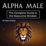 Alpha male : the complete guide to the masculine mindset cover image cdn