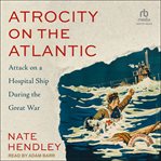 Atrocity on the Atlantic : Attack on a Hospital Ship During the Great War cover image cdn