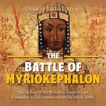 The battle of Myriokephalon : the history of the Byzantine empire's last campaign to take Anatolia from the Seljuk Turks cover image cdn