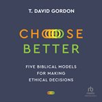 Choose better : five biblical models for making ethical decisions cover image cdn