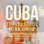 Cuba travel guide : Cuba libre! let the cultural history of Cuba guide you through the authentic soul of the country cover image cdn