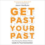 Get Past Your Past : How Facing Your Broken Places Leads to True Connection cover image cdn