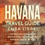 Havana Travel Guide : Cuba Libre!. Let the Cultural History of Havana Guide You Through the Authentic Soul of the City. Cuba Best Seller cover image cdn