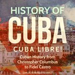 History of Cuba : Cuba Libre! Cuban History From Christopher Columbus to Fidel Castro. Cuba Best Seller cover image cdn