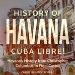 History of Havana : Cuba Libre!. Havana's History From Christopher Columbus to Fidel Castro. Cuba Best Seller cover image cdn