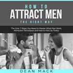 How to Attract Men : The Right Way. The Only 7 Steps You Need to Master What Men Want, Attraction. Social Skills cover image cdn