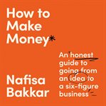 How to Make Money : An Honest Guide to Going From an Idea to a Six-Figure Business cover image cdn