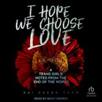 I Hope We Choose Love : A Trans Girl's Notes from the End of the World cover image cdn