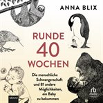 Runde 40 Wochen : Die menschliche Schwangerschaft und 81 andere Möglichkeiten, ein Baby zu bekommen cover image cdn