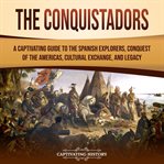 The Conquistadors : A Captivating Guide to the Spanish Explorers, Conquest of the Americas, Cultural Exchange, and Legac. European Exploration and Settlement cover image cdn