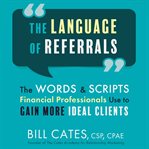 The Language of Referrals : The Words and Scripts Financial Professionals Use to Gain More Ideal Clients cover image cdn