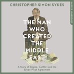 The man who created the Middle East : a story of empire, conflict and the Sykes-Picot Agreement cover image cdn