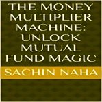 The Money Multiplier Machine : Unlock Mutual Fund Magic cover image cdn