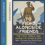 To fight alongside friends : the First World War diaries of Charlie May cover image cdn