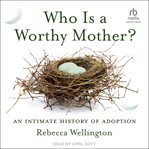 Who Is a Worthy Mother? : An Intimate History of Adoption cover image cdn