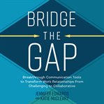 Bridge the Gap : Breakthrough Communication Tools to Transform Work Relationships From Challenging to Collaborative cover image cdn