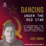 Dancing Under the Red Star : The Extraordinary Story of Margaret Werner, the Only American Woman to Survive Stalin's Gulag cover image cdn