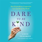 Dare to Be Kind : How Extraordinary Compassion Can Transform Our World cover image cdn