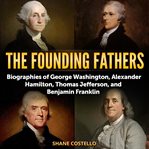 The founding fathers : biographies of George Washington, Alexander Hamilton, Thomas Jefferson, and Benjamin Franklin cover image cdn