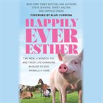 Happily ever Esther : two men, a wonder pig, and their life-changing mission to give animals a home cover image cdn
