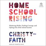 Homeschool rising : shattering  myths, finding courage, and opting out of the school system cover image cdn
